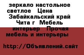 зеркало настольное, светлое › Цена ­ 1 000 - Забайкальский край, Чита г. Мебель, интерьер » Прочая мебель и интерьеры   